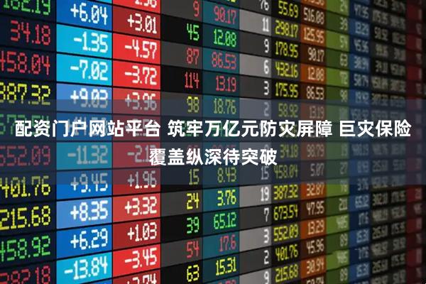 配资门户网站平台 筑牢万亿元防灾屏障 巨灾保险覆盖纵深待突破