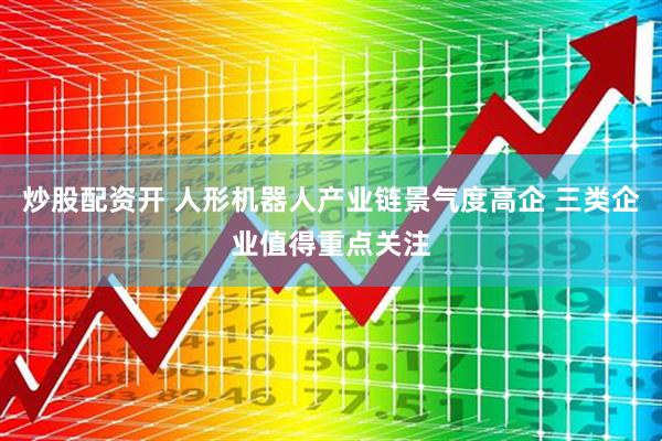 炒股配资开 人形机器人产业链景气度高企 三类企业值得重点关注
