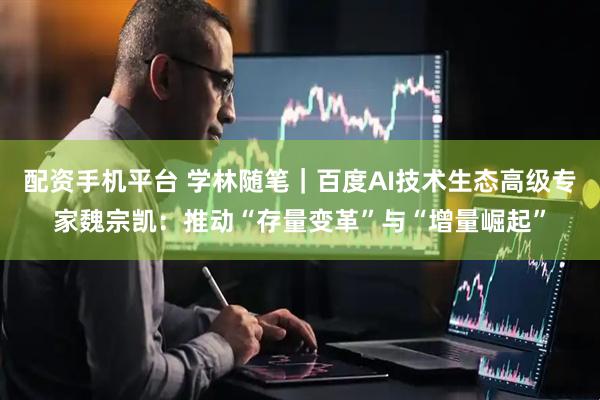 配资手机平台 学林随笔｜百度AI技术生态高级专家魏宗凯：推动“存量变革”与“增量崛起”
