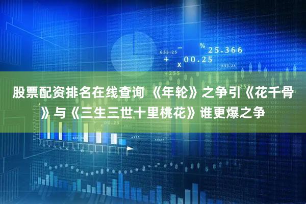 股票配资排名在线查询 《年轮》之争引《花千骨》与《三生三世十里桃花》谁更爆之争