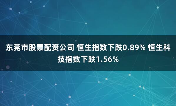 东莞市股票配资公司 恒生指数下跌0.89% 恒生科技指数下跌1.56%