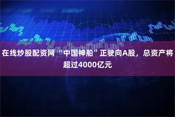 在线炒股配资网 “中国神船”正驶向A股，总资产将超过4000亿元