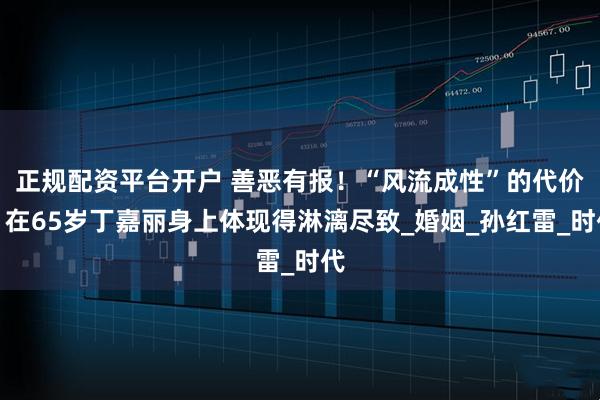 正规配资平台开户 善恶有报！“风流成性”的代价，在65岁丁嘉丽身上体现得淋漓尽致_婚姻_孙红雷_时代