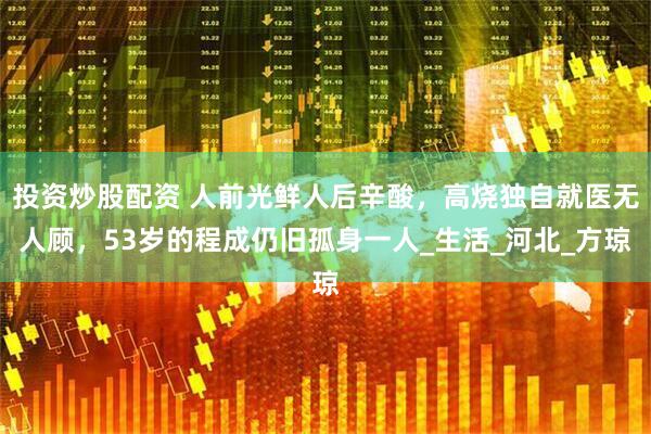 投资炒股配资 人前光鲜人后辛酸，高烧独自就医无人顾，53岁的程成仍旧孤身一人_生活_河北_方琼