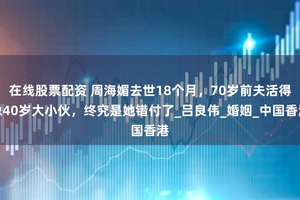 在线股票配资 周海媚去世18个月，70岁前夫活得像40岁大小伙，终究是她错付了_吕良伟_婚姻_中国香港