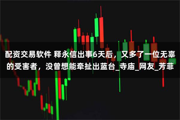 配资交易软件 释永信出事6天后，又多了一位无辜的受害者，没曾想能牵扯出蓝台_寺庙_网友_芳菲