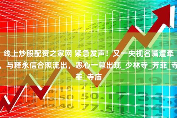 线上炒股配资之家网 紧急发声！又一央视名嘴遭牵连，与释永信合照流出，恶心一幕出现_少林寺_芳菲_寺庙