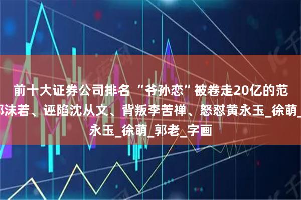 前十大证券公司排名 “爷孙恋”被卷走20亿的范曾：攀附郭沫若、诬陷沈从文、背叛李苦禅、怒怼黄永玉_徐萌_郭老_字画