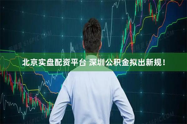 北京实盘配资平台 深圳公积金拟出新规！