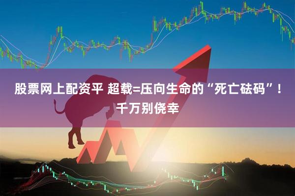 股票网上配资平 超载=压向生命的“死亡砝码”！千万别侥幸