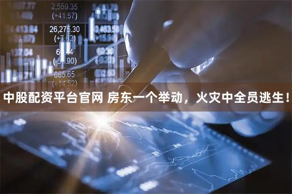 中股配资平台官网 房东一个举动，火灾中全员逃生！