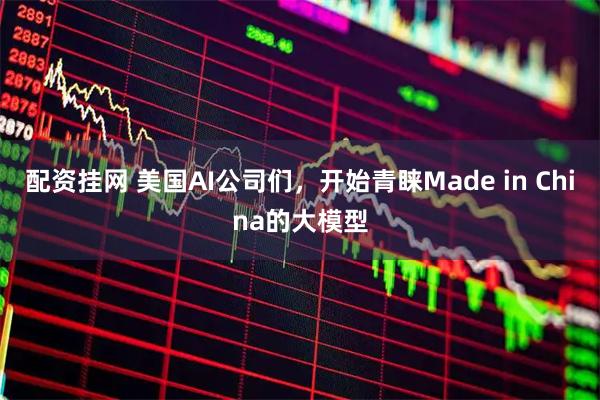 配资挂网 美国AI公司们，开始青睐Made in China的大模型