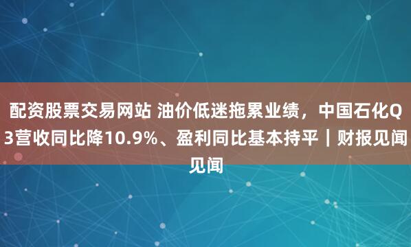 配资股票交易网站 油价低迷拖累业绩，中国石化Q3营收同比降10.9%、盈利同比基本持平｜财报见闻