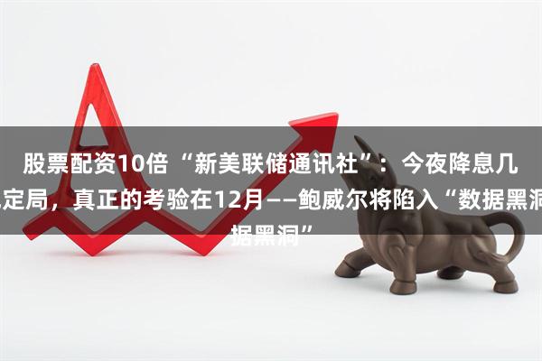 股票配资10倍 “新美联储通讯社”：今夜降息几成定局，真正的考验在12月——鲍威尔将陷入“数据黑洞”