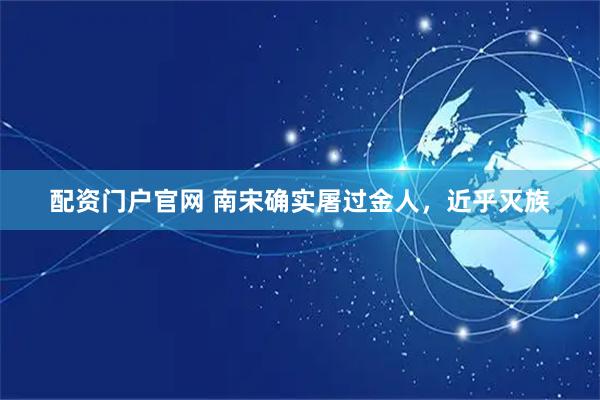 配资门户官网 南宋确实屠过金人，近乎灭族